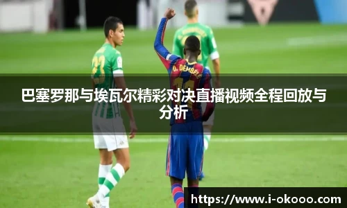 巴塞罗那与埃瓦尔精彩对决直播视频全程回放与分析