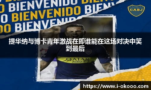 提华纳与博卡青年激战在即谁能在这场对决中笑到最后